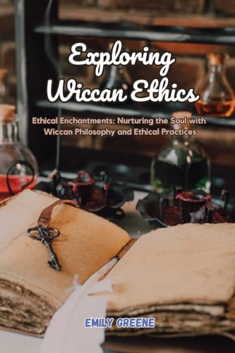 Exploring Wiccan Ethics: Ethical Enchantments: Nurturing the Soul with Wiccan Philosophy and Ethical Practices von Emily Greene