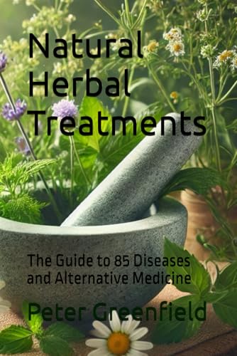 Natural Herbal Treatments: The Guide to 85 Diseases and Alternative Medicine