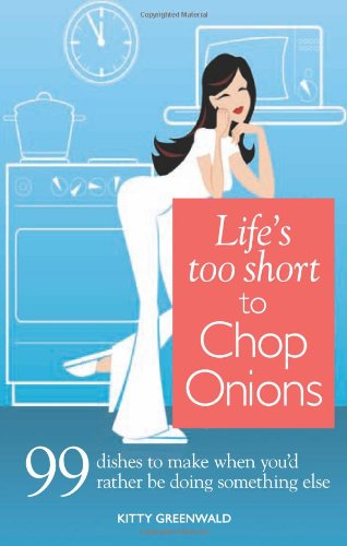 Life's Too Short to Chop Onions: 99 Dinners to Make When You'd Rather Be Doing Something Else