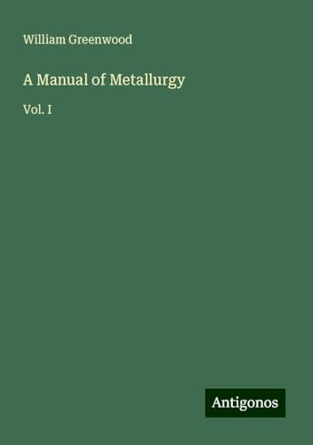 A Manual of Metallurgy: Vol. I von Antigonos Verlag