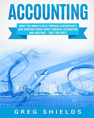 Accounting: What the World's Best Forensic Accountants and Auditors Know About Forensic Accounting and Auditing – That You Don't