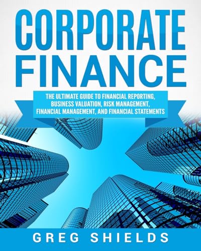 Corporate Finance: The Ultimate Guide to Financial Reporting, Business Valuation, Risk Management, Financial Management, and Financial Statements