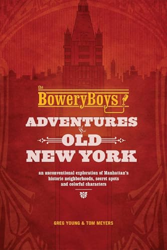 The Bowery Boys: Adventures in Old New York: An Unconventional Exploration of Manhattan's Historic Neighborhoods, Secret Spots and Colorful Characters