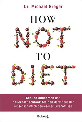 How Not to Diet: Gesund abnehmen und dauerhaft schlank bleiben dank neuester wissenschaftlich bewiesener Erkenntnisse