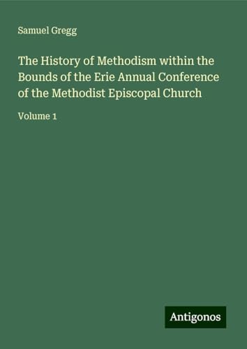 The History of Methodism within the Bounds of the Erie Annual Conference of the Methodist Episcopal Church: Volume 1 von Antigonos Verlag