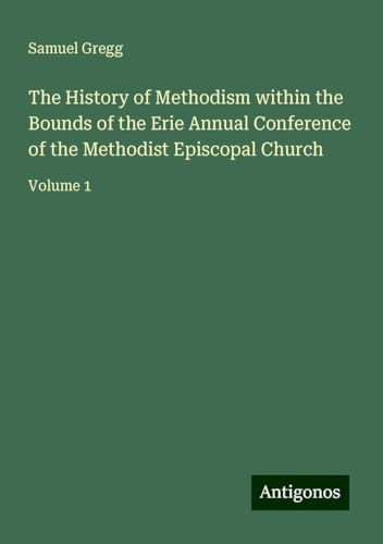 The History of Methodism within the Bounds of the Erie Annual Conference of the Methodist Episcopal Church: Volume 1 von Antigonos Verlag