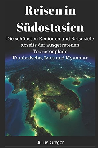Reisen in Südostasien: Die schönsten Regionen und Reiseziele abseits der ausgetretenen Touristenpfade - Kambodscha, Laos und Myanmar von Independently published