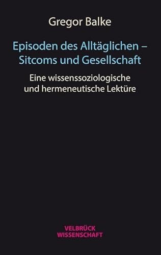 Episoden des Alltäglichen - Sitcoms und Gesellschaft: Eine wissenssoziologische und hermeneutische Lektüre von Velbrück Wissenschaft