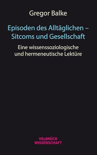 Episoden des Alltäglichen - Sitcoms und Gesellschaft: Eine wissenssoziologische und hermeneutische Lektüre