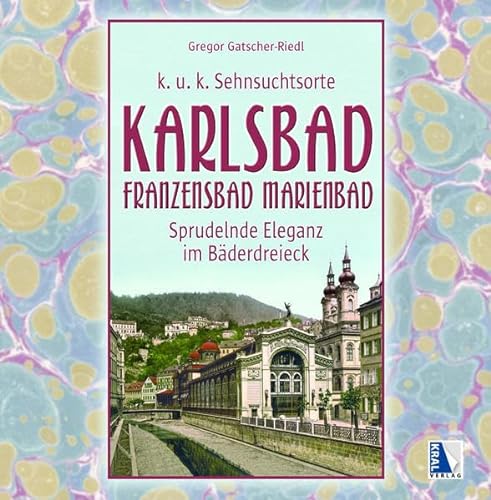 K.u.k. Sehnsuchtsort Karlsbad - Franzensbad - Marienbad: Sprudelnde Eleganz im Bäderdreieck (K.u.k. Sehnsuchtsorte) von Kral, Berndorf