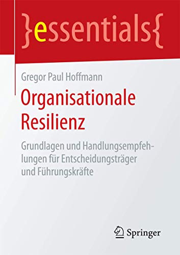 Organisationale Resilienz: Grundlagen und Handlungsempfehlungen für Entscheidungsträger und Führungskräfte (essentials)