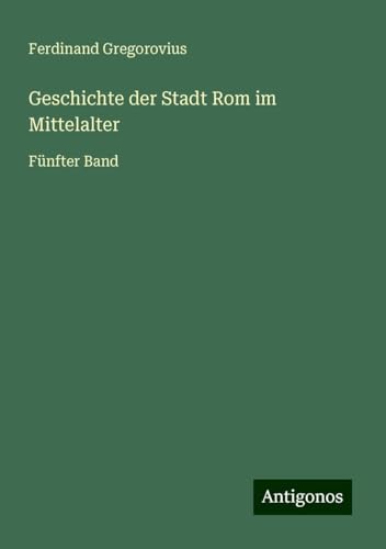 Geschichte der Stadt Rom im Mittelalter: Fünfter Band Geschichte der Stadt Rom im Mittelalter: Fünfter Band von Antigonos Verlag