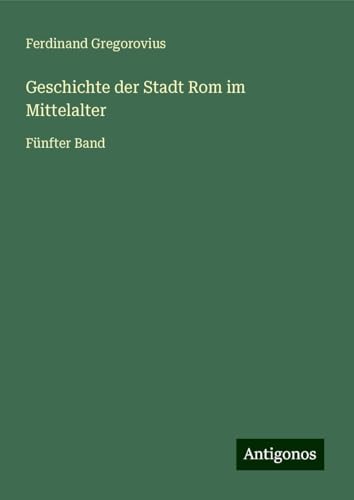 Geschichte der Stadt Rom im Mittelalter: Fünfter Band Geschichte der Stadt Rom im Mittelalter: Fünfter Band von Antigonos Verlag