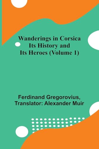 Wanderings in Corsica: Its History and Its Heroes (Volume 1) von Alpha Edition