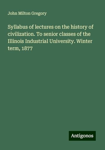 Syllabus of lectures on the history of civilization. To senior classes of the Illinois Industrial University. Winter term, 1877 von Antigonos Verlag