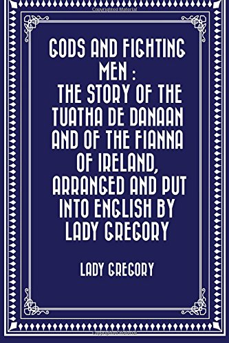 Gods and Fighting Men : The story of the Tuatha de Danaan and of the Fianna of Ireland, arranged and put into English by Lady Gregory