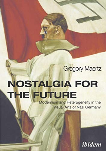 Nostalgia for the Future: Modernism and Heterogeneity in the Visual Arts of Nazi Germany Nostalgia for the Future: Modernism and Heterogeneity in the Visual Arts of Nazi Germany