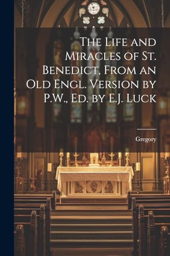 The Life and Miracles of St. Benedict, From an Old Engl. Version by P.W., Ed. by E.J. Luck von Legare Street Press