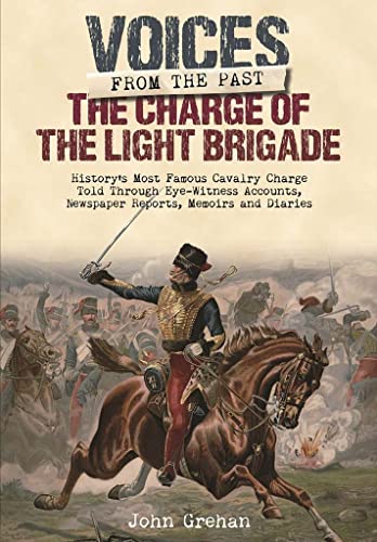 The Charge of the Light Brigade: Voices from the Past: History's Most Famous Cavalry Charge Told Through Eye Witness Accounts, Newspaper Reports, Memoirs and Diaries