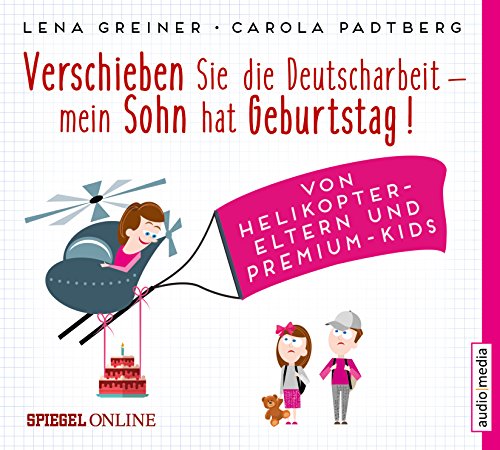 Verschieben Sie die Deutscharbeit, mein Sohn hat Geburtstag!: Von Helikopter-Eltern und Premium-Kids Verschieben Sie die Deutscharbeit, mein Sohn hat Geburtstag!: Von Helikopter-Eltern und Premium-Kids