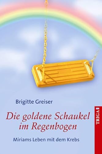 Die goldene Schaukel im Regenbogen: Miriams Leben mit dem Krebs von TRIGA Der Verlag Gerlinde Heß