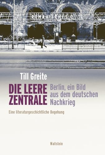 Die leere Zentrale. Berlin, ein Bild aus dem deutschen Nachkrieg: Eine literaturgeschichtliche Begehung Die leere Zentrale. Berlin, ein Bild aus dem deutschen Nachkrieg: Eine literaturgeschichtliche Begehung von Wallstein Verlag
