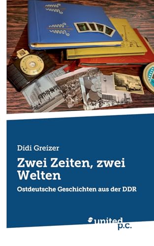 Zwei Zeiten, zwei Welten: Ostdeutsche Geschichten aus der DDR von united p.c.