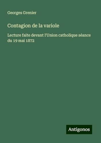 Contagion de la variole: Lecture faite devant l'Union catholique séance du 19 mai 1872 von Antigonos Verlag