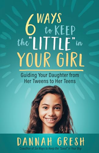 Six Ways to Keep the Little in Your Girl: Guiding Your Daughter from Her Tweens to Her Teens