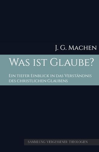 Was ist Glaube?: Ein tiefer Einblick in das Verständnis des christlichen Glaubens (Sammlung vergessener Theologien, Band 2)