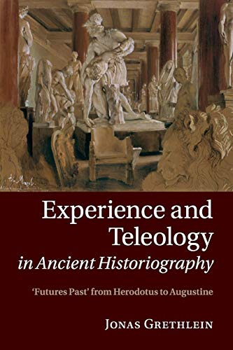Experience and Teleology in Ancient Historiography: Futures Past from Herodotus to Augustine Experience and Teleology in Ancient Historiography: Futures Past from Herodotus to Augustine