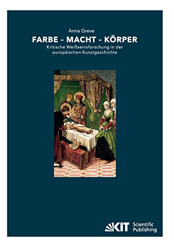 Farbe - Macht - Körper : Kritische Weißseinsforschung in der europäischen Kunstgeschichte: Habilitationsschrift