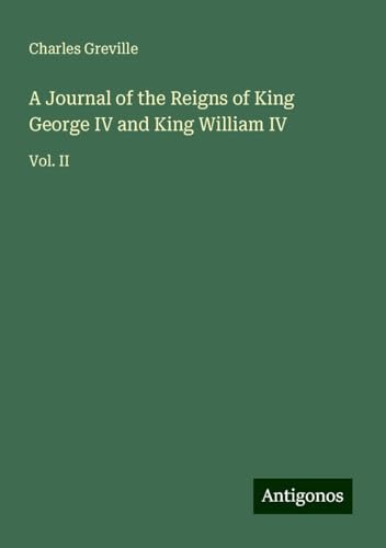 A Journal of the Reigns of King George IV and King William IV: Vol. II von Antigonos Verlag