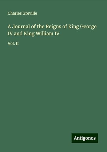 A Journal of the Reigns of King George IV and King William IV: Vol. II von Antigonos Verlag
