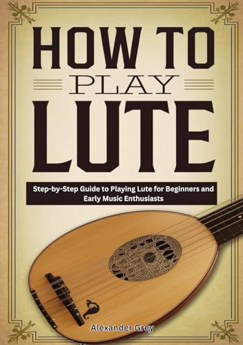 How To Play Lute: Step-by-Step Guide to Playing Lute for Beginners and Early Music Enthusiasts von Independently published