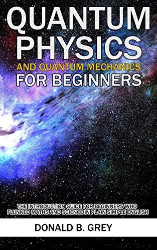 Quantum Physics And Quantum Mechanics For Beginners: The Introduction Guide For Beginners Who Flunked Maths And Science In Plain Simple English von Independently Published