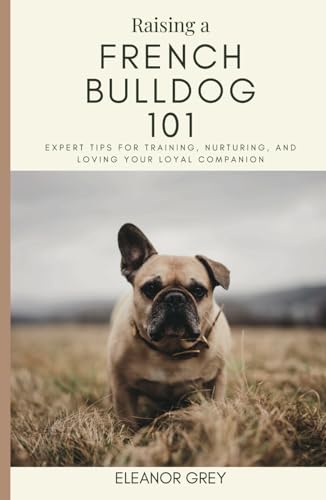 Raising a French Bulldog 101: Expert Tips for Training, Nurturing, and Loving Your Loyal Companion (Man's Best Friend 101) von Independently published