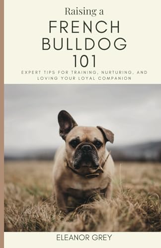 Raising a French Bulldog 101: Expert Tips for Training, Nurturing, and Loving Your Loyal Companion (Man's Best Friend 101) von Independently published