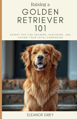 Raising a Golden Retriever 101: Expert Tips for Training, Nurturing, and Loving Your Loyal Companion (Man's Best Friend 101) von Independently published