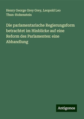Die parlamentarische Regierungsform betrachtet im Hinblicke auf eine Reform des Parlamentes: eine Abhandlung von Antigonos Verlag