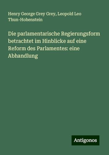 Die parlamentarische Regierungsform betrachtet im Hinblicke auf eine Reform des Parlamentes: eine Abhandlung von Antigonos Verlag