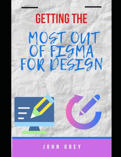 GETTING THE MOST OUT OF FIGMA FOR DESIGN: A Complete Guide to UI/UX Design, Prototyping, and Collaboration in Figma von Independently published