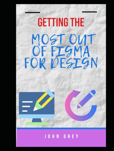 GETTING THE MOST OUT OF FIGMA FOR DESIGN: A Complete Guide to UI/UX Design, Prototyping, and Collaboration in Figma von Independently published