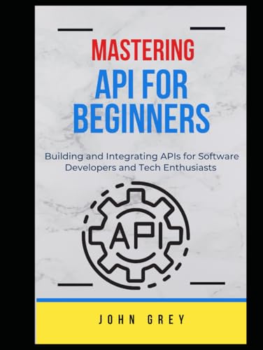 MASTERING API FOR BEGINNERS: Building and Integrating APIs for Software Developers and Tech Enthusiasts von Independently published