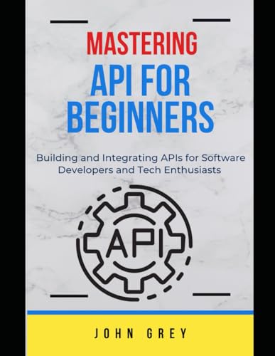 MASTERING API FOR BEGINNERS: Building and Integrating APIs for Software Developers and Tech Enthusiasts von Independently published