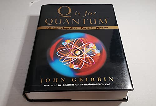 Q IS FOR QUANTUM: AN ENCYCLOPEDIA OF PARTICLE PHYSICS: An Encyclopedia of Particle Physics / John Gribbin ; Edited by Mary Gribbin ; Illustrations by Jonathan Gribbin ; Timelines by Benjamin Gribbin. Q IS FOR QUANTUM: AN ENCYCLOPEDIA OF PARTICLE PHYSICS: An Encyclopedia of Particle Physics / John Gribbin ; Edited by Mary Gribbin ; Illustrations by Jonathan Gribbin ; Timelines by Benjamin Gribbin.