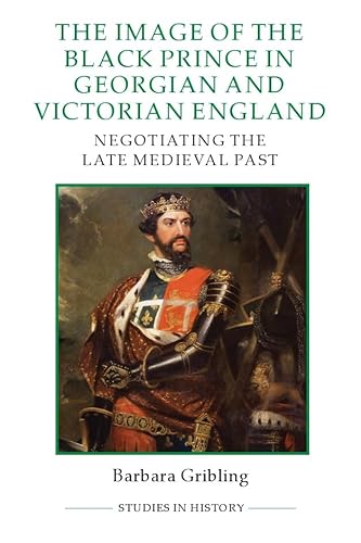 The Image of Edward the Black Prince in Georgian and Victorian England: Negotiating the Late Medieval Past (Studies in History, New Series, Band 99)