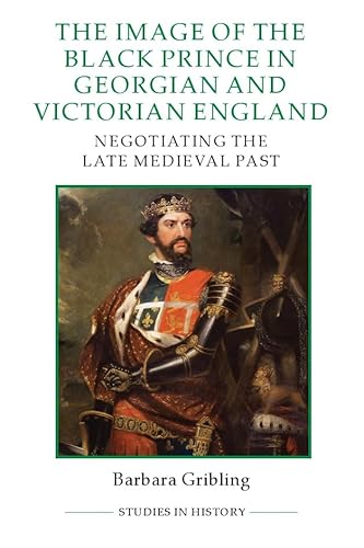 The Image of Edward the Black Prince in Georgian and Victorian England: Negotiating the Late Medieval Past (Studies in History, New Series, Band 99)