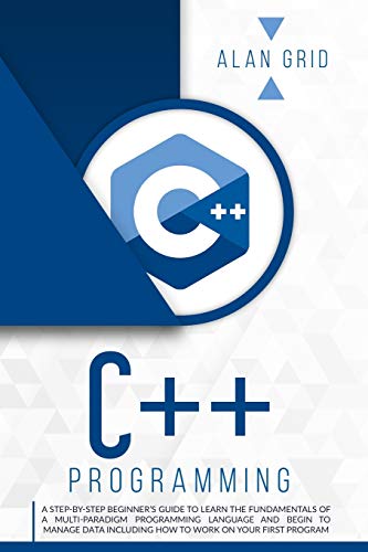 C++ PROGRAMMING: A STEP-BY-STEP BEGINNER'S GUIDE TO LEARN THE FUNDAMENTALS OF A MULTI-PARADIGM PROGRAMMING LANGUAGE AND BEGIN TO MANAGE DATA INCLUDING ... YOUR FIRST PROGRAM (Computer Science, Band 2)