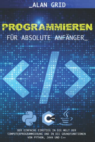 Programmieren für Absolute Anfänger: Der Einfache Einstieg in die Welt der Computerprogrammierung und in die Grundfunktionen von Python, Java und C++